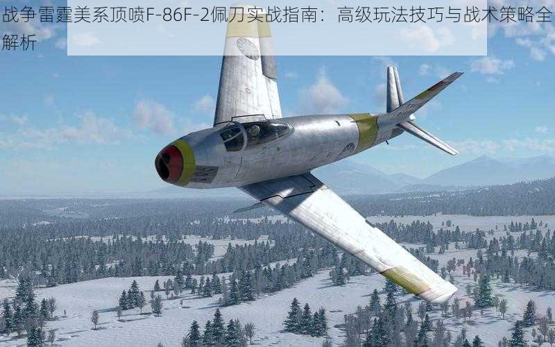 战争雷霆美系顶喷F-86F-2佩刀实战指南:高级玩法技巧与战术策略全解析