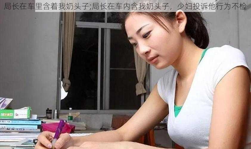 局长在车里含着我奶头子;局长在车内含我奶头子,少妇投诉他行为不检