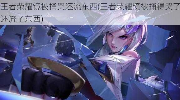 王者荣耀镜被捅哭还流东西(王者荣耀镜被捅得哭了还流了东西)