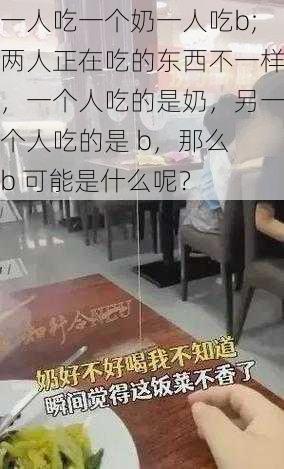 一人吃一个奶一人吃b;两人正在吃的东西不一样,一个人吃的是奶,另一个人吃的是 b,那么 b 可能是什么呢?