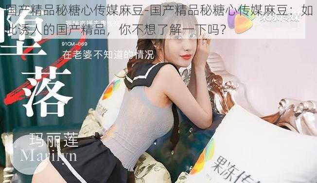 国产精品秘糖心传媒麻豆-国产精品秘糖心传媒麻豆:如此诱人的国产精品,你不想了解一下吗?