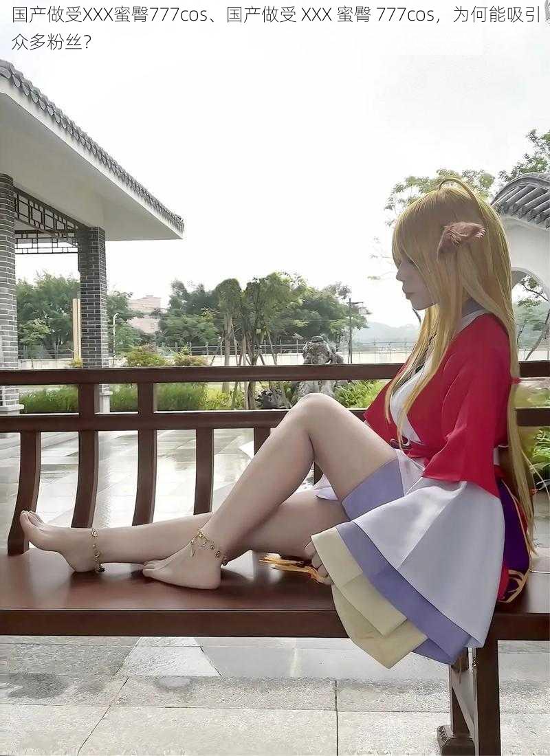 国产做受XXX蜜臀777cos、国产做受 XXX 蜜臀 777cos,为何能吸引众多粉丝?