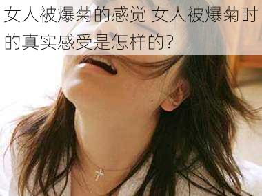 女人被爆菊的感觉 女人被爆菊时的真实感受是怎样的?
