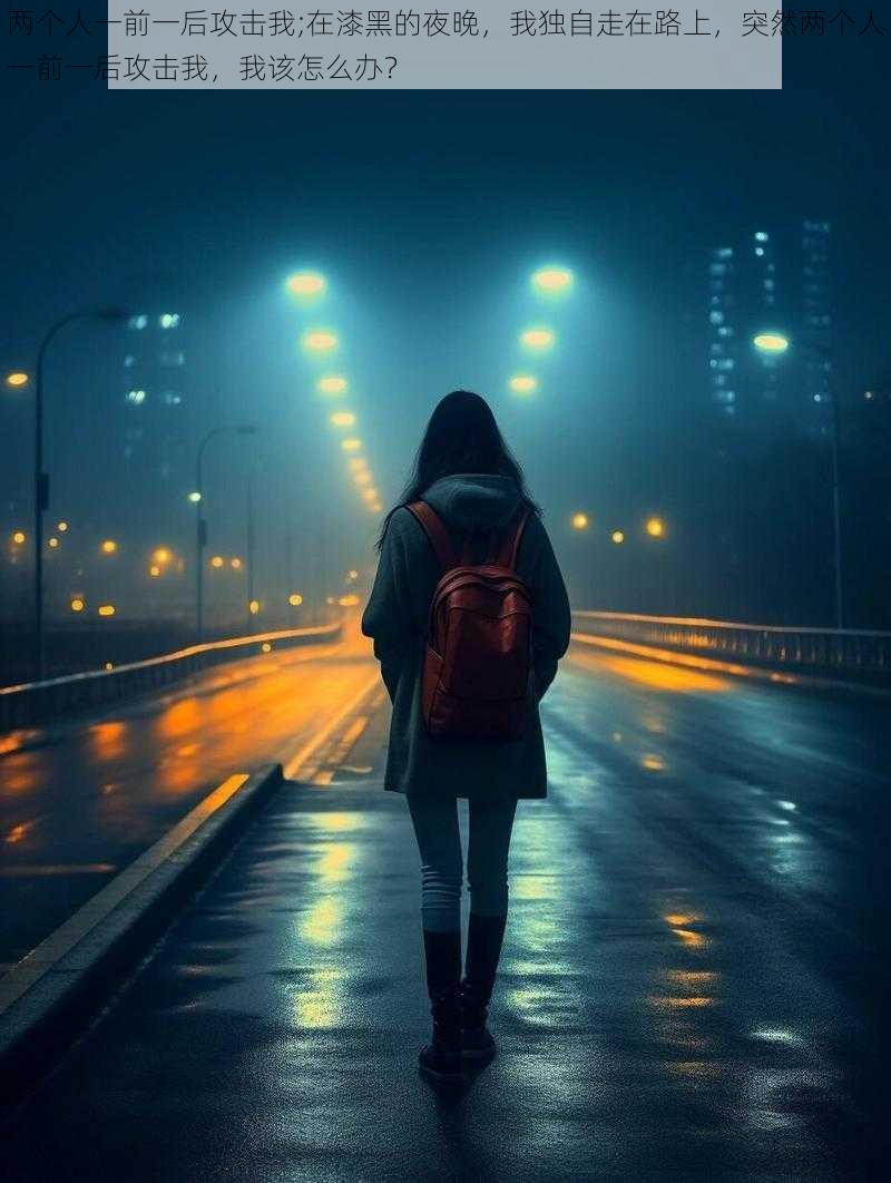 两个人一前一后攻击我;在漆黑的夜晚,我独自走在路上,突然两个人一前一后攻击我,我该怎么办?