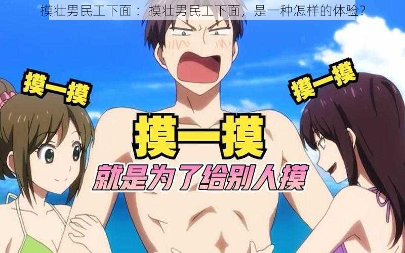 摸壮男民工下面 :摸壮男民工下面,是一种怎样的体验?