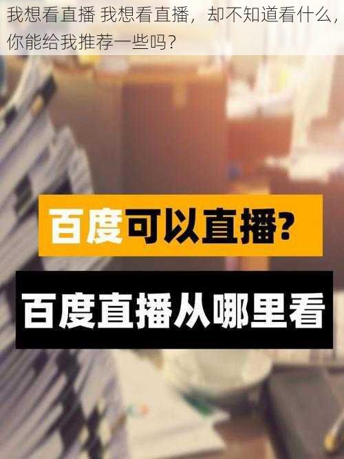 我想看直播 我想看直播,却不知道看什么,你能给我推荐一些吗?