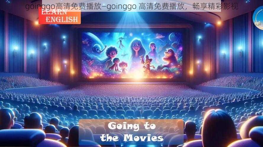 goinggo高清免费播放—goinggo 高清免费播放,畅享精彩影视
