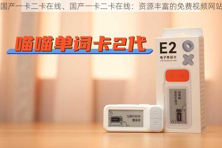 国产一卡二卡在线、国产一卡二卡在线:资源丰富的免费视频网站