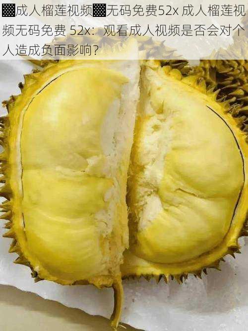 ▓成人榴莲视频▓**免费52x 成人榴莲视频**免费 52x:观看成人视频是否会对个人造成负面影响?